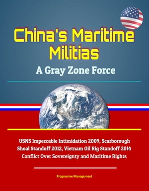 China 039 s Maritime Militias: A Gray Zone Force - USNS Impeccable Intimidation 2009, Scarborough Shoal Standoff 2012, Vietnam Oil Rig Standoff 2014, Conflict Over Sovereignty and Maritime Rights【電子書籍】 Progressive Management