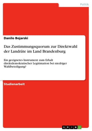 Das Zustimmungsquorum zur Direktwahl der Landr?te im Land Brandenburg Ein geeignetes Instrument zum Erhalt direktdemokratischer Legitimation bei niedriger Wahlbeteiligung?