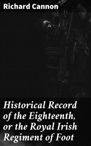 Historical Record of the Eighteenth, or the Royal Irish Regiment of Foot Containing an Account of the Formation of the Regiment in 1684, and of Its Subsequent Services to 1848