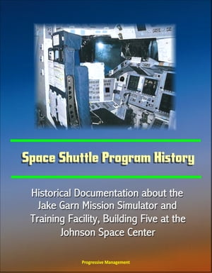 Space Shuttle Program History: Historical Documentation about the Jake Garn Mission Simulator And Training Facility, Building Five at the Johnson Space Center【電子書籍】[ Progressive Management ]