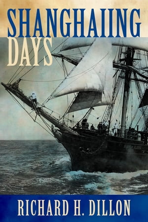 Shanghaiing Days The Thrilling account of 19th Century Hell-Ships, Bucko Mates and Masters, and Dangerous Ports-of-Call from San Francisco to Singapore【電子書籍】 Richard Dillon