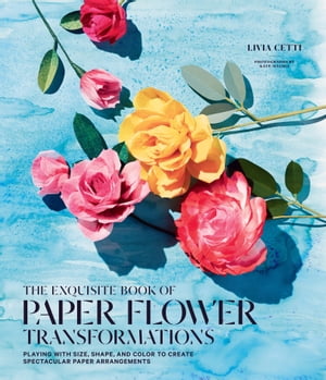 The Exquisite Book of Paper Flower Transformations Playing with Size, Shape, and Color to Create Spectacular Paper Arrangements【電子書籍】 Livia Cetti