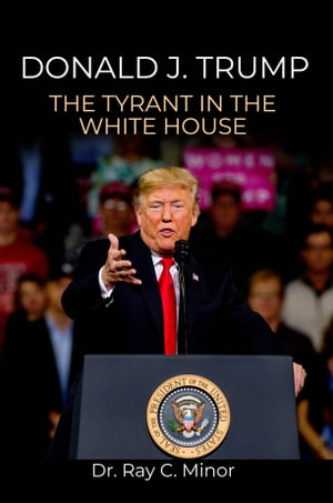 Donald J. Trump The Tyrant in the White HouseŻҽҡ[ Dr. Ray C. Minor ]