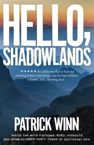 Hello, Shadowlands Inside the Meth Fiefdoms, Rebel Hideouts and Bomb-Scarred Party Towns of Southeast Asia【電子書籍】 Patrick Winn