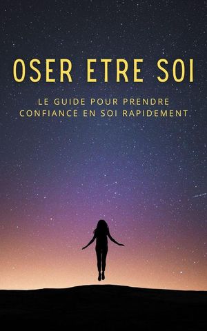 Oser ?tre soi : le guide pour prendre confiance en soi rapidement