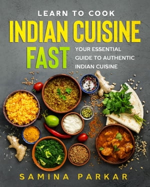 Learn to Cook Indian Cuisine FAST Your Essential Guide to Authentic Indian Cuisine【電子書籍】 Samina Parkar