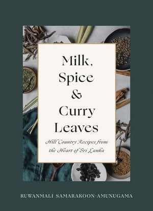 Milk, Spice and Curry Leaves Hill Country Recipes from the Heart of Sri Lanka【電子書籍】 Ruwanmali Samarakoon-Amunugama