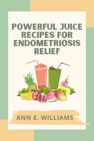 Powerful Juice Recipes for Endometriosis Relief: Revitalize Your Body and Ease Endometriosis Symptoms with Delicious, Nutrient-Packed Blends + 4 week healing timetable