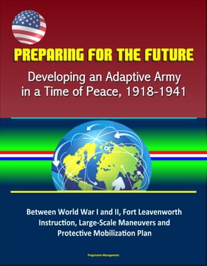 Preparing for the Future: Developing an Adaptive Army in a Time of Peace, 1918-1941 - Between World War I and II, Fort Leavenworth Instruction, Large-Scale Maneuvers and Protective Mobilization Plan【電子書籍】 Progressive Management