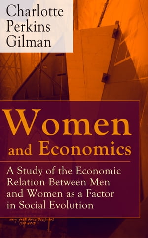 Women and Economics A Study of the Economic Relation Between Men and Women as a Factor in Social Evolution【電子書籍】 Charlotte Perkins Gilman