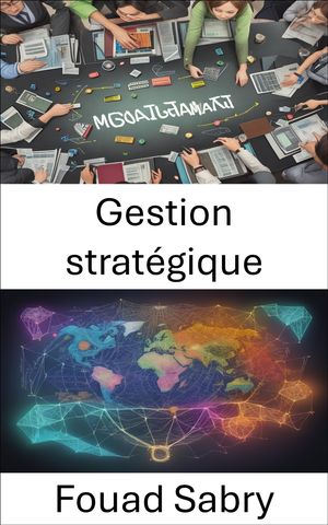 Gestion strat?gique Ma?triser l'art de la gestion strat?gique et naviguer vers le succ?s dans le monde dynamique des affaires d'aujourd'hui