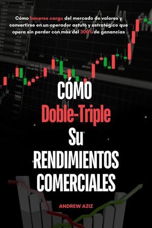 C?moa Doble-Triple su Rendimientos Comerciales : C?mo Hacerse Cargo del Mercado de Valores y Convertirse en un Operador Astuto y Estrat?gico que Opera sin Perder con m?s del 300% de Ganancias