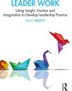 Leader Work Using Insight, Intuition and Imagination to Develop Leadership Practice