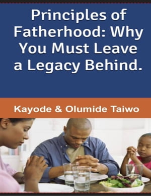 Principles of Fatherhood: Why You Must Leave a Legacy Behind