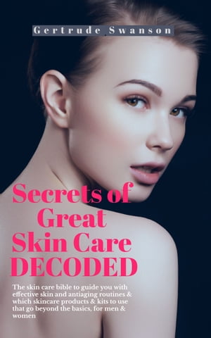 Secrets of Great Skin Care Decoded The skin care bible to guide you with effective skin and antiaging routines which skincare products kits to use that go beyond the basics, for men women【電子書籍】 Gertrude Swanson
