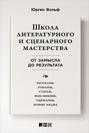 Школа литературного и сценарного мастерства: От замысла до результата: рассказы, романы, статьи, нон-фикшн, сценарии