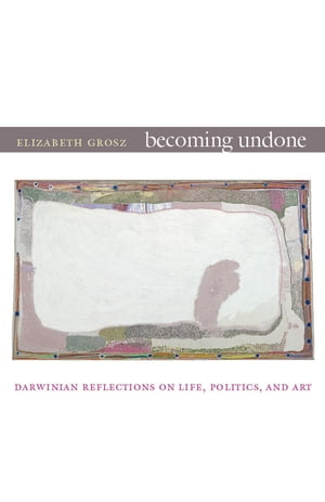 Becoming Undone Darwinian Reflections on Life, Politics, and Art