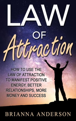 Law of Attraction: How to Use the Law of Attraction to Manifest Positive Energy, Better Relationships, More Money and Success