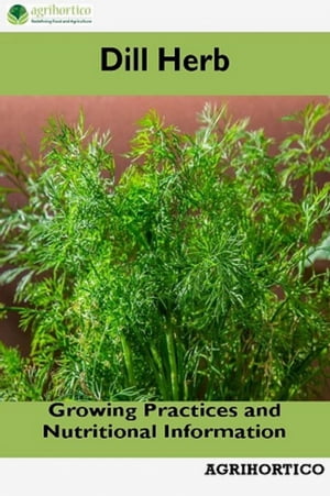 Dill Herb Growing Practices and Nutritional Information【電子書籍】[ Agrihortico CPL ]