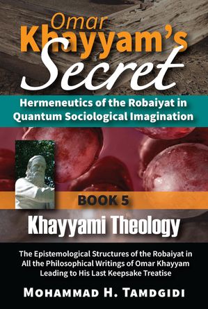 Omar Khayyam's Secret: Hermeneutics of the Robaiyat in Quantum Sociological Imagination: Book 5: Khayyami Theology