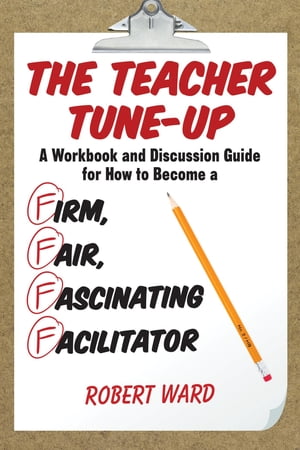 The Teacher Tune-Up A Workbook and Discussion Guide for How to Become a Firm, Fair, Fascinating Facilitator【電子書籍】[ Robert Ward ]