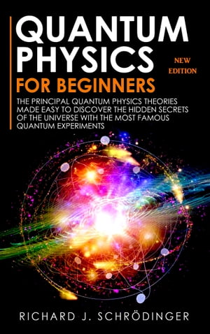 QUANTUM PHYSICS FOR BEGINNERS The Principal Quantum Physics Theories made Easy to Discover the Hidden Secrets of the Universe ..