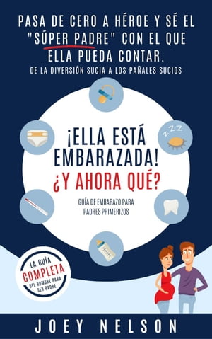 ¡Ella está embarazada! ¿Y ahora qué? Guía de embarazo para padres primerizos: Pasa de cero a héroe y sé el "súper padre" con el que ella pueda contar. De la diversión sucia a los pañales sucios