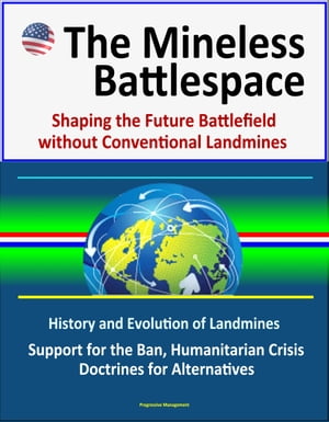 The Mineless Battlespace: Shaping the Future Battlefield without Conventional Landmines - History and Evolution of Landmines, Support for the Ban, Humanitarian Crisis, Doctrines for Alternatives