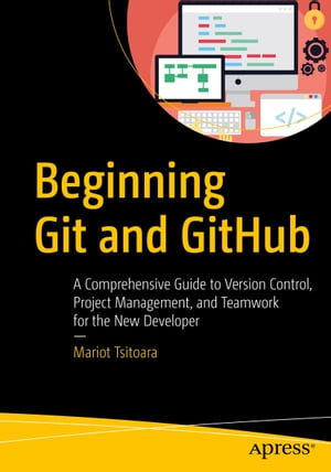 Beginning Git and GitHub A Comprehensive Guide to Version Control, Project Management, and Teamwork for the New Developer【電子書籍】[ Mariot Tsitoara ]