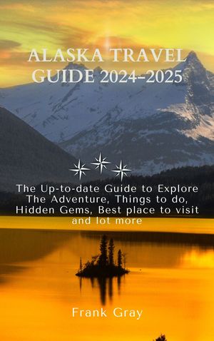 Alaska Travel Guide 2024-2025 The Up-to-date Guide to Explore The Adventure, Things to do, Hidden Gems, Best place to visit and lot more【電子書籍】[ Frank Gray ]