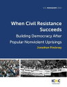 When Civil Resistance Succeeds Building Democracy After Nonviolent Uprisings