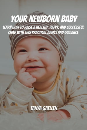 Your Newborn Baby! Learn How to Raise a Healthy, Happy, and Successful Child with This Practical Advice and Guidance