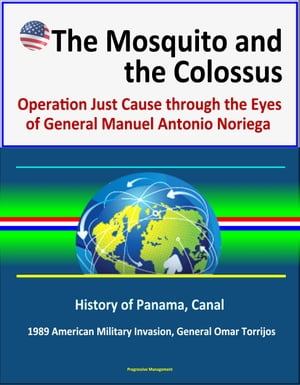 The Mosquito and the Colossus: Operation Just Cause through the Eyes of General Manuel Antonio Noriega - History of Panama, Canal, 1989 American Military Invasion, General Omar Torrijos