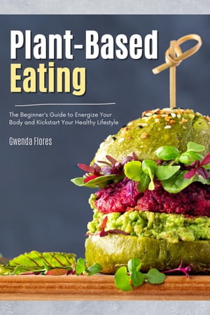 Plant Based Eating: The Beginner's Guide to Energize Your Body and Kickstart Your Healthy Lifestyle