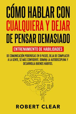 C?mo Hablar con Cualquiera y Dejar de Pensar Demasiado Entrenamiento de Habilidades de Comunicaci?n Poderosas en 9 Pasos, Deja de Complacer a la Gente, S? M?s Confidente.