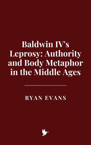 Baldwin IV's Leprosy: Authority and Body Metaphor in the Middle Ages
