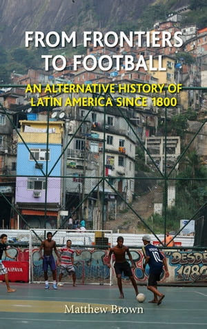 From Frontiers to Football An Alternative History of Latin America since 1800【電子書籍】[ Matthew Brown ]