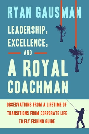 Leadership, Excellence, and a Royal Coachman Observations from a Lifetime of Transitions from Corporate Life to Fly Fishing Guide【電子書籍】[ Ryan Gausman ]