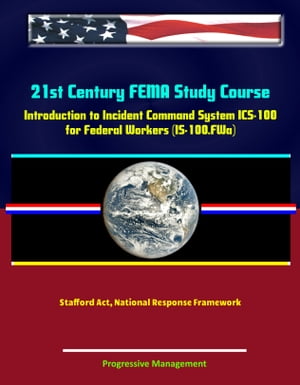 21st Century FEMA Study Course: Introduction to Incident Command System (ICS 100) for Federal Workers (IS-100.FWa), Stafford Act, National Response Framework【電子書籍】 Progressive Management