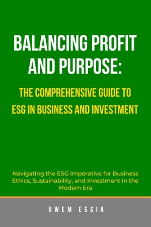 BALANCING PROFIT AND PURPOSE: THE COMPREHENSIVE GUIDE TO ESG IN BUSINESS AND INVESTMENT Navigating the ESG Imperative for Business Ethics, Sustainability, and Investment in the Modern EraŻҽҡ[ Uwem Essia ]