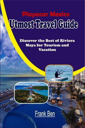 Playacar, Mexico Utmost Travel Guide Discover the Best of Riviera Maya for Tourism and Vacation【電子書籍】[ Frank Ben ]