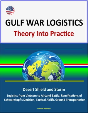 Gulf War Logistics: Theory Into Practice - Desert Shield and Storm, Army Logistics from Vietnam to AirLand Battle, Ramifications of Schwarzkopf 039 s Decision, Tactical Airlift, Ground Transportation【電子書籍】 Progressive Management