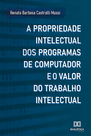 A Propriedade Intelectual dos Programas de Computador e o Valor do Trabalho Intelectual【電子書籍】 Renata Barbosa Castralli Mussi