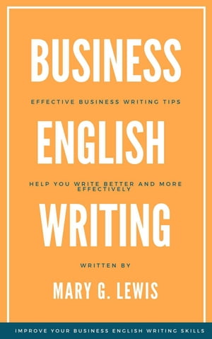 Business English Writing: Effective Business Writing Tips and Will Help You Write Better and More Effectively at Work【電子書籍】 Mary G. Lewis