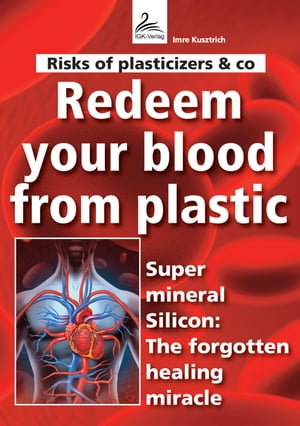 Risks of plasticizers &co Redeem your blood from plastic Super mineral Silicon: The forgotten healing miracleŻҽҡ[ Imre Kusztrich ]