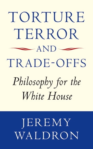 Torture, Terror, and Trade-Offs Philosophy for the White House【電子書籍】[ Jeremy Waldron ]