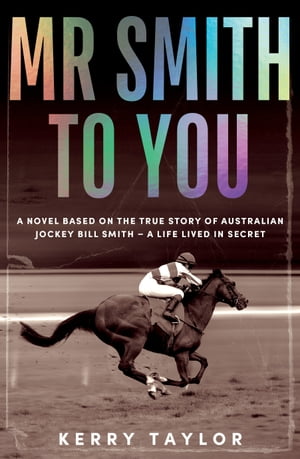 Mr Smith to You A novel based on the true story of Australian jockey Bill Smith ? a life lived in secret【電子書籍】[ Kerry Anne Taylor ]