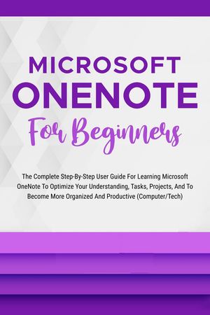 Microsoft OneNote For Beginners: The Complete Step-By-Step User Guide For Learning Microsoft OneNote To Optimize Your Understanding, Tasks, And Projects(Computer/Tech)【電子書籍】[ Voltaire Lumiere ]