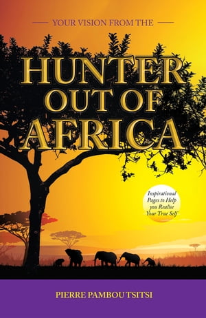 Your Vision from the Hunter out of Africa Inspirational Pages to Help You Realise Your True Self【電子書籍】 Pierre Pamboutsitsi