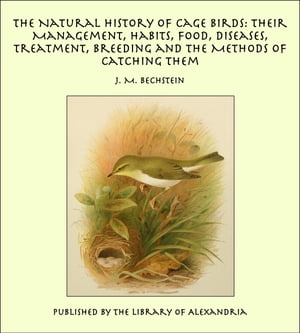 The Natural History of Cage Birds: Their Management, Habits, Food, Diseases, Treatment, Breeding and the Methods of Catching Them